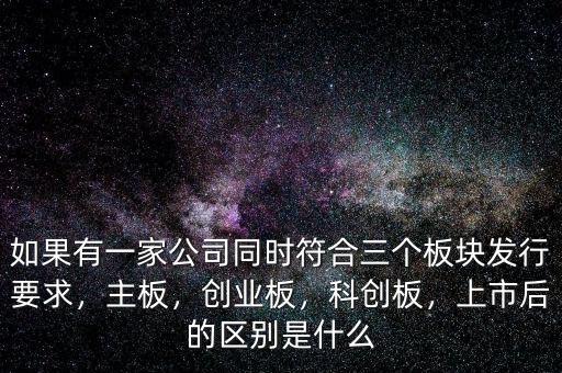 如果有一家公司同時(shí)符合三個(gè)板塊發(fā)行要求，主板，創(chuàng)業(yè)板，科創(chuàng)板，上市后的區(qū)別是什么