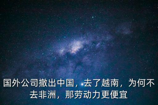 國外公司撤出中國，去了越南，為何不去非洲，那勞動力更便宜