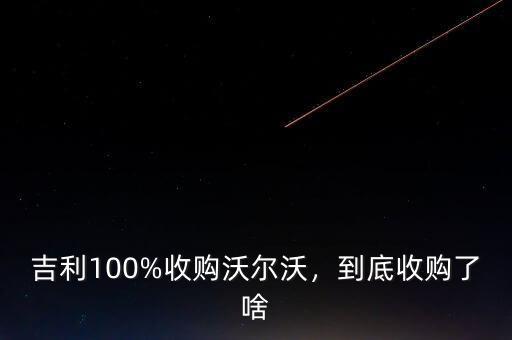 吉利收購(gòu)沃爾沃多少錢(qián),到底收購(gòu)了啥