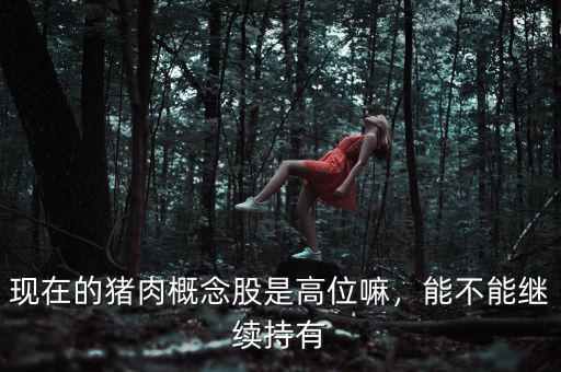 現在的豬肉概念股是高位嘛，能不能繼續(xù)持有
