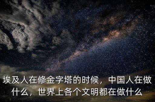 埃及人在修金字塔的時(shí)候，中國人在做什么，世界上各個(gè)文明都在做什么