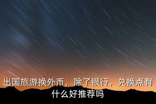 出國旅游換外幣，除了銀行，兌換點(diǎn)有什么好推薦嗎