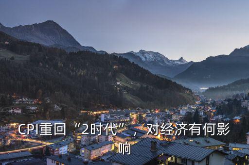CPI重回“2時(shí)代”，對經(jīng)濟(jì)有何影響