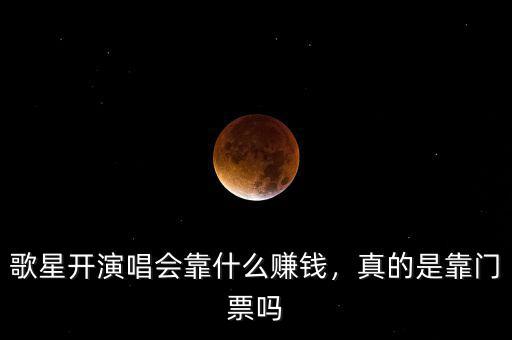 歌星開演唱會(huì)靠什么賺錢，真的是靠門票嗎