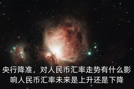 央行降準(zhǔn)，對人民幣匯率走勢有什么影響人民幣匯率未來是上升還是下降