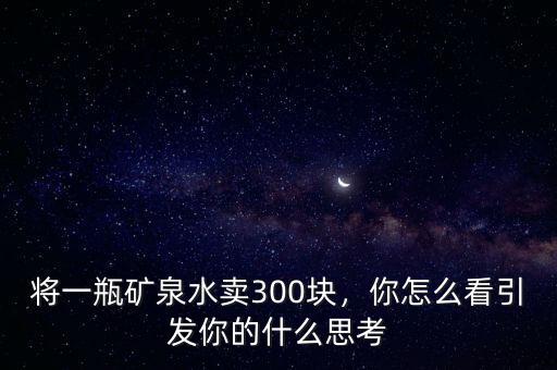 將一瓶礦泉水賣300塊，你怎么看引發(fā)你的什么思考