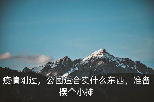 疫情剛過，公園適合賣什么東西，準(zhǔn)備擺個小攤