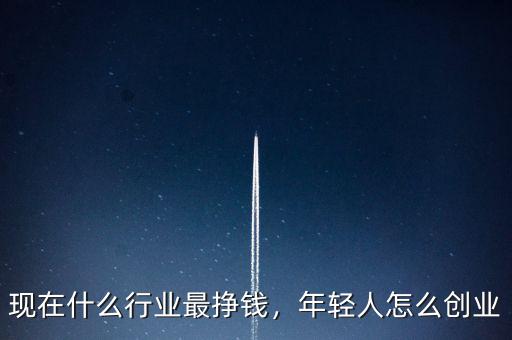 現(xiàn)在什么行業(yè)最掙錢(qián)，年輕人怎么創(chuàng)業(yè)