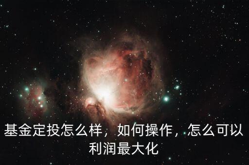 基金定投怎么樣，如何操作，怎么可以利潤最大化