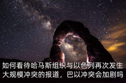 如何看待哈馬斯組織與以色列再次發(fā)生大規(guī)模沖突的報道，巴以沖突會加劇嗎