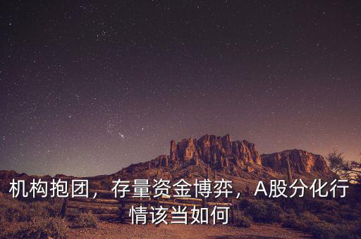 機(jī)構(gòu)抱團(tuán)，存量資金博弈，A股分化行情該當(dāng)如何