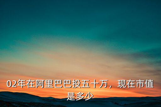 02年在阿里巴巴投五十萬，現(xiàn)在市值是多少