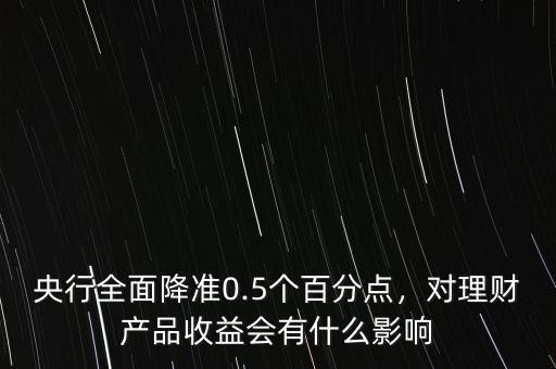 央行全面降準(zhǔn)0.5個百分點(diǎn)，對理財產(chǎn)品收益會有什么影響