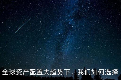 全球資產(chǎn)配置大趨勢(shì)下，我們?nèi)绾芜x擇