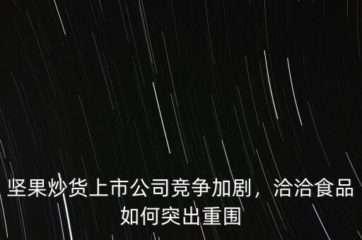 堅果炒貨上市公司競爭加劇，洽洽食品如何突出重圍
