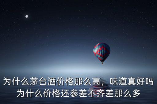 為什么茅臺(tái)酒價(jià)格那么高，味道真好嗎為什么價(jià)格還參差不齊差那么多