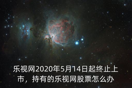 樂視網(wǎng)2020年5月14日起終止上市，持有的樂視網(wǎng)股票怎么辦