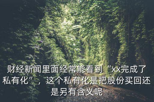 財(cái)經(jīng)新聞里面經(jīng)常能看到“xx完成了私有化”，這個(gè)私有化是把股份買(mǎi)回還是另有含義呢