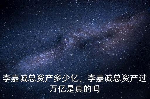 李嘉誠總資產(chǎn)多少億，李嘉誠總資產(chǎn)過萬億是真的嗎