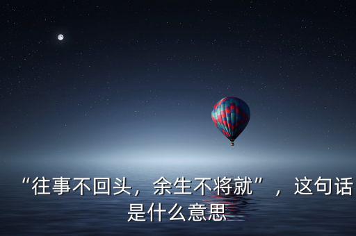 “往事不回頭，余生不將就”，這句話是什么意思