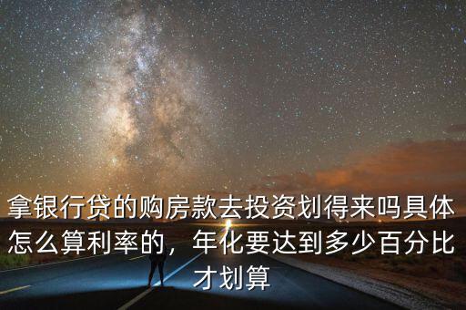 拿銀行貸的購房款去投資劃得來嗎具體怎么算利率的，年化要達(dá)到多少百分比才劃算