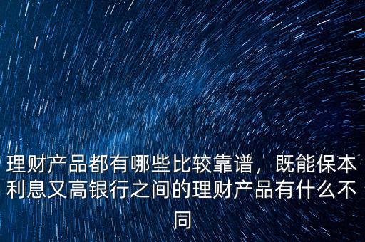 理財(cái)產(chǎn)品都有哪些比較靠譜，既能保本利息又高銀行之間的理財(cái)產(chǎn)品有什么不同