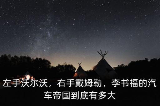 左手沃爾沃，右手戴姆勒，李書福的汽車帝國到底有多大