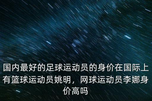 國內(nèi)最好的足球運(yùn)動員的身價(jià)在國際上有籃球運(yùn)動員姚明，網(wǎng)球運(yùn)動員李娜身價(jià)高嗎