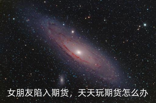 女朋友陷入期貨，天天玩期貨怎么辦