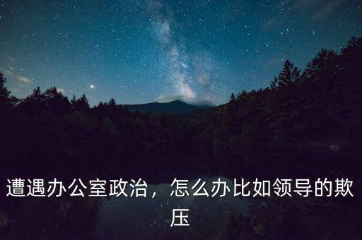 遭遇辦公室政治，怎么辦比如領(lǐng)導(dǎo)的欺壓