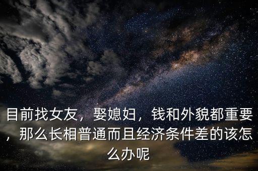 目前找女友，娶媳婦，錢(qián)和外貌都重要，那么長(zhǎng)相普通而且經(jīng)濟(jì)條件差的該怎么辦呢