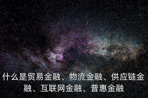 什么是貿(mào)易金融、物流金融、供應(yīng)鏈金融、互聯(lián)網(wǎng)金融、普惠金融