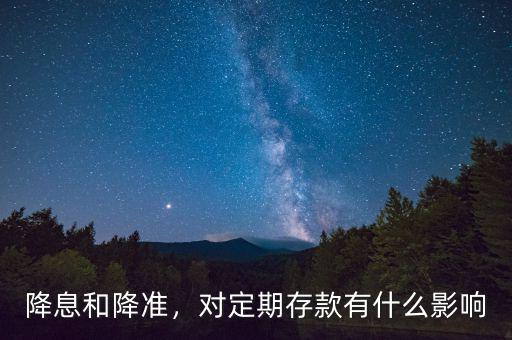 降息和降準(zhǔn)，對(duì)定期存款有什么影響