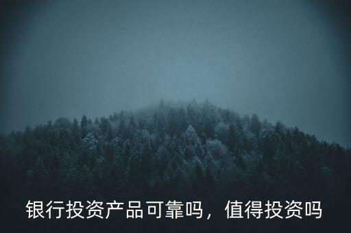 銀行投資產(chǎn)品可靠嗎，值得投資嗎