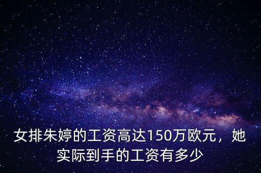 女排朱婷的工資高達(dá)150萬歐元，她實(shí)際到手的工資有多少
