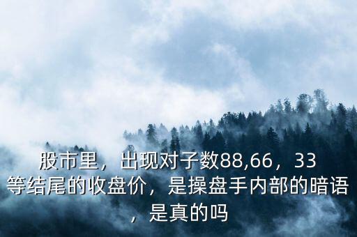 股市里，出現(xiàn)對(duì)子數(shù)88,66，33等結(jié)尾的收盤(pán)價(jià)，是操盤(pán)手內(nèi)部的暗語(yǔ)，是真的嗎