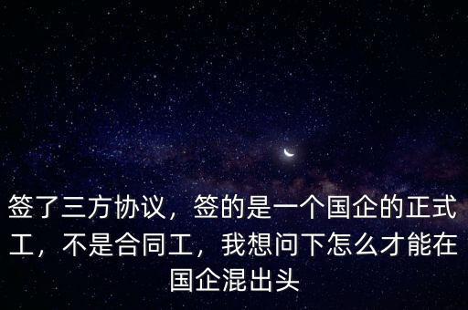 簽了三方協(xié)議，簽的是一個(gè)國企的正式工，不是合同工，我想問下怎么才能在國企混出頭