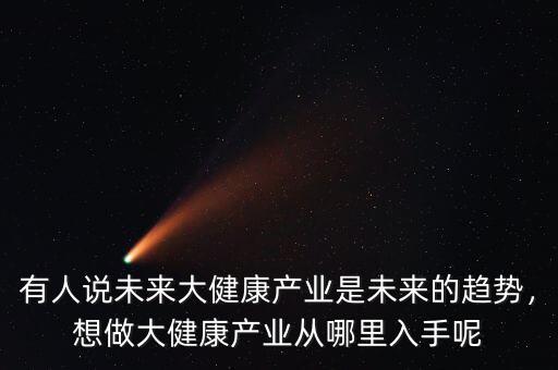 有人說(shuō)未來(lái)大健康產(chǎn)業(yè)是未來(lái)的趨勢(shì)，想做大健康產(chǎn)業(yè)從哪里入手呢