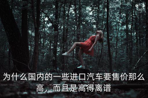 為什么國內(nèi)的一些進口汽車要售價那么高，而且是高得離譜