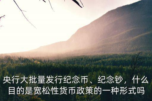 央行大批量發(fā)行紀(jì)念幣、紀(jì)念鈔，什么目的是寬松性貨幣政策的一種形式嗎