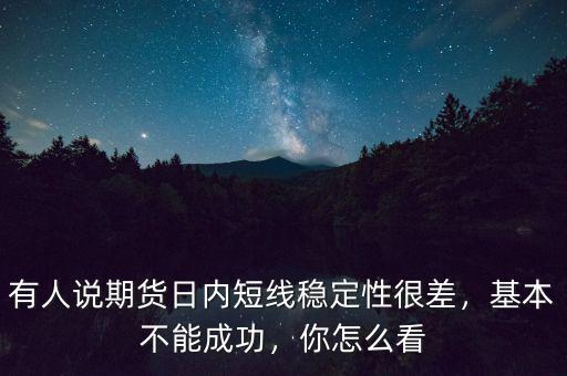 有人說期貨日內(nèi)短線穩(wěn)定性很差，基本不能成功，你怎么看