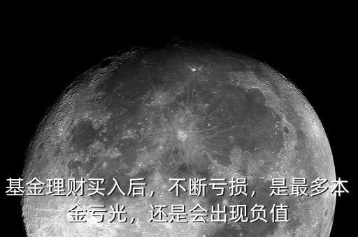 基金理財買入后，不斷虧損，是最多本金虧光，還是會出現(xiàn)負值