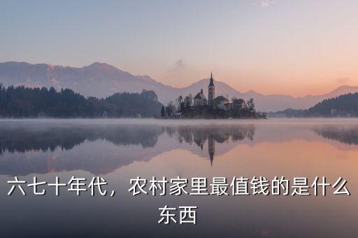 六七十年代，農(nóng)村家里最值錢的是什么東西