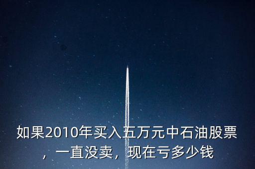 如果2010年買入五萬元中石油股票，一直沒賣，現(xiàn)在虧多少錢