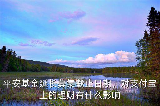 平安基金延長(zhǎng)募集截止日期，對(duì)支付寶上的理財(cái)有什么影響
