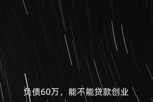 負(fù)債60萬，能不能貸款創(chuàng)業(yè)