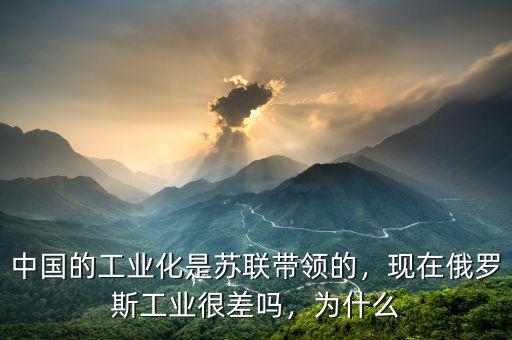 中國(guó)的工業(yè)化是蘇聯(lián)帶領(lǐng)的，現(xiàn)在俄羅斯工業(yè)很差嗎，為什么