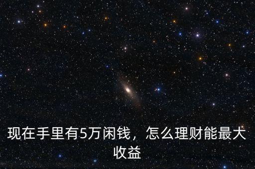 現(xiàn)在手里有5萬閑錢，怎么理財能最大收益