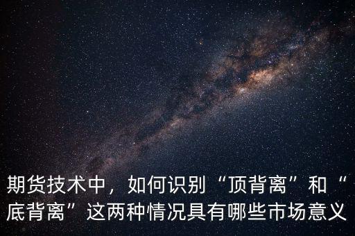 期貨技術(shù)中，如何識別“頂背離”和“底背離”這兩種情況具有哪些市場意義