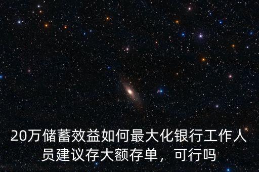 20萬(wàn)儲(chǔ)蓄效益如何最大化銀行工作人員建議存大額存單，可行嗎